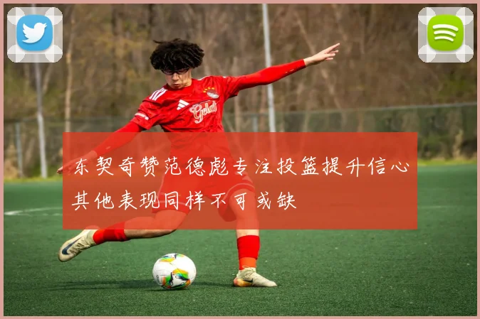 东契奇赞范德彪专注投篮提升信心其他表现同样不可或缺