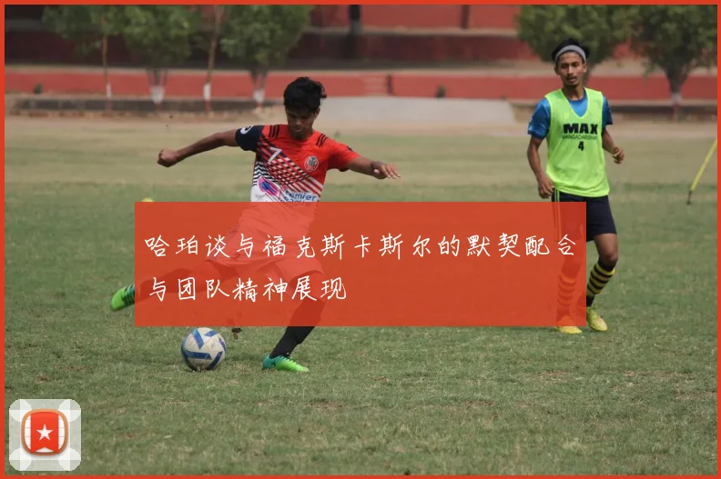 哈珀谈与福克斯卡斯尔的默契配合与团队精神展现