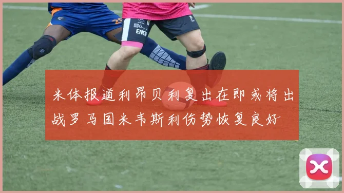 米体报道利昂贝利复出在即或将出战罗马国米韦斯利伤势恢复良好