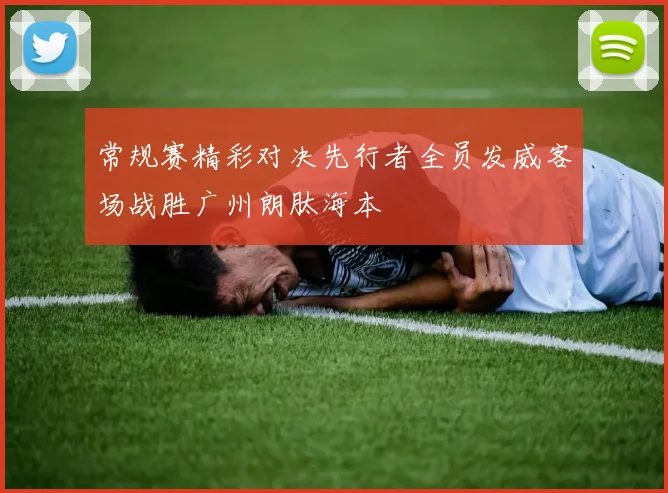 常规赛精彩对决先行者全员发威客场战胜广州朗肽海本