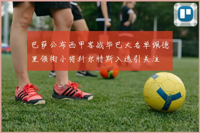 巴萨公布西甲客战毕巴大名单佩德里领衔小将科尔特斯入选引关注