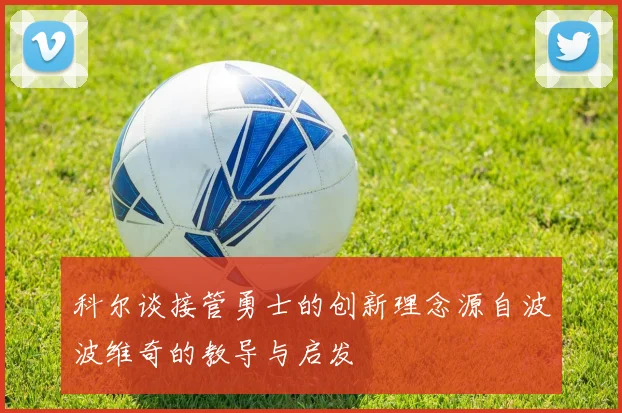 科尔谈接管勇士的创新理念源自波波维奇的教导与启发