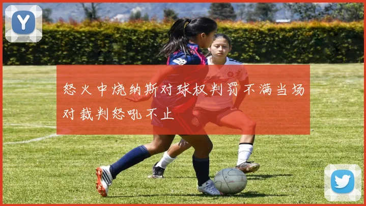 怒火中烧纳斯对球权判罚不满当场对裁判怒吼不止