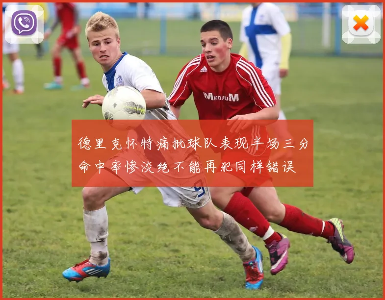 德里克怀特痛批球队表现半场三分命中率惨淡绝不能再犯同样错误