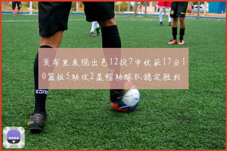 莫布里表现出色12投7中收获17分10篮板5助攻2盖帽助球队稳定胜利