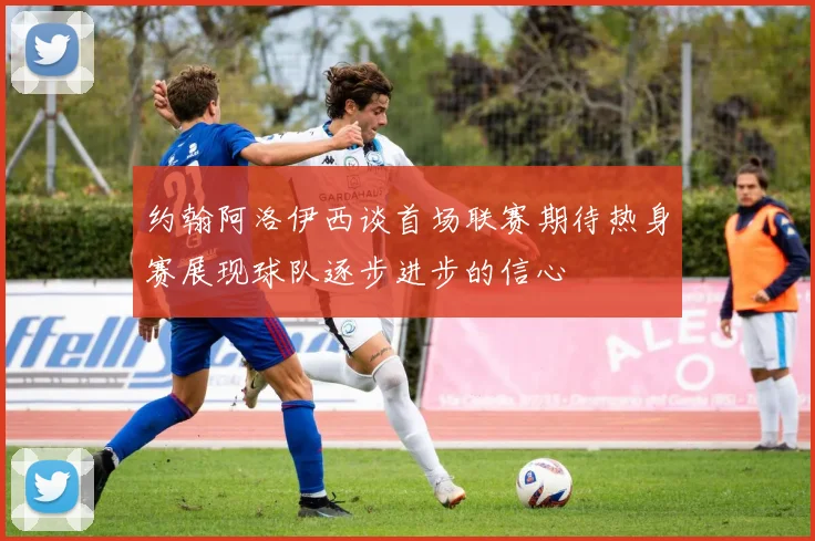 约翰阿洛伊西谈首场联赛期待热身赛展现球队逐步进步的信心