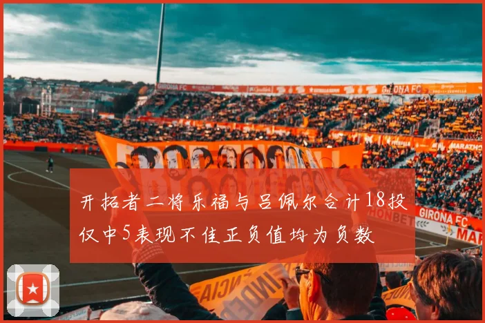 开拓者二将乐福与吕佩尔合计18投仅中5表现不佳正负值均为负数