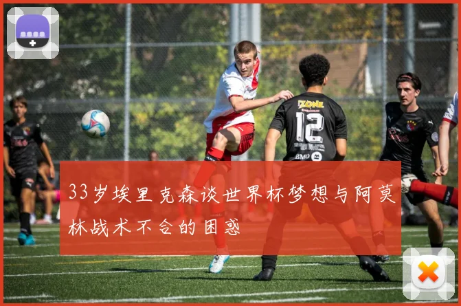33岁埃里克森谈世界杯梦想与阿莫林战术不合的困惑