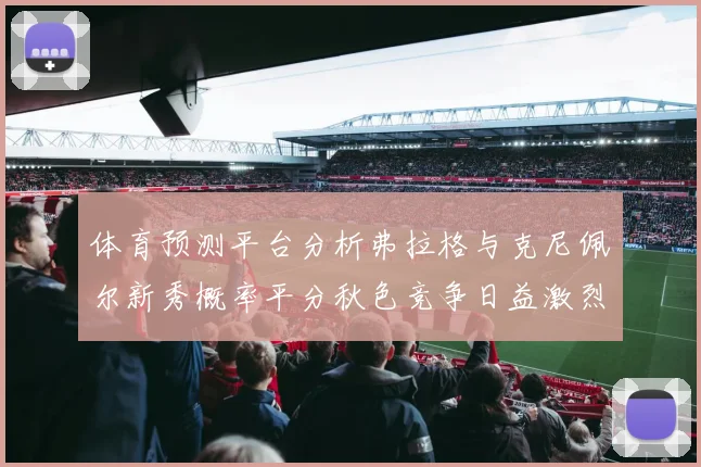体育预测平台分析弗拉格与克尼佩尔新秀概率平分秋色竞争日益激烈