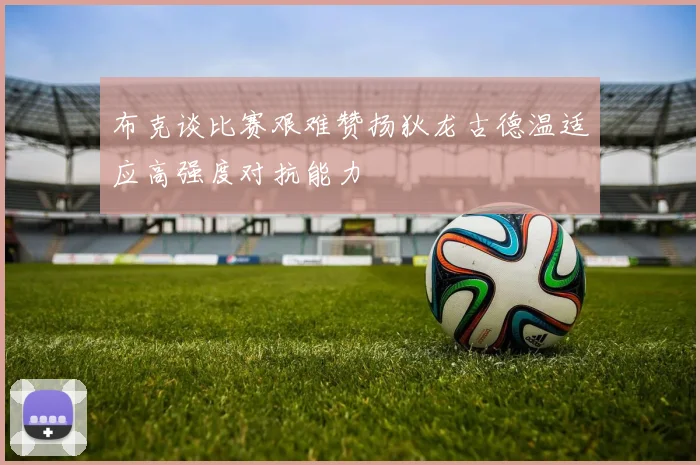 布克谈比赛艰难赞扬狄龙古德温适应高强度对抗能力