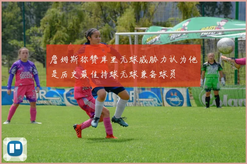 詹姆斯称赞库里无球威胁力认为他是历史最佳持球无球兼备球员