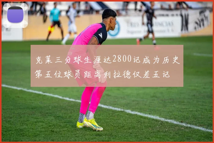 克莱三分球生涯达2800记成为历史第五位球员距离利拉德仅差五记