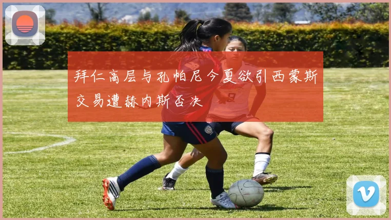 拜仁高层与孔帕尼今夏欲引西蒙斯交易遭赫内斯否决
