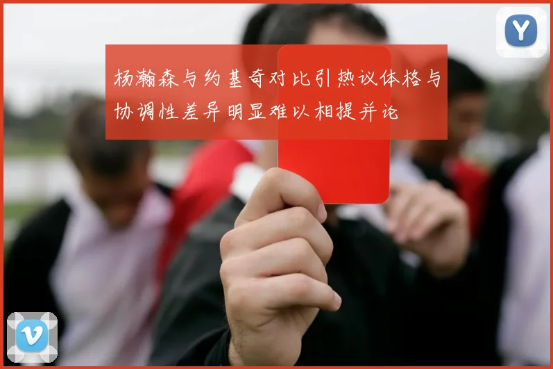 杨瀚森与约基奇对比引热议体格与协调性差异明显难以相提并论