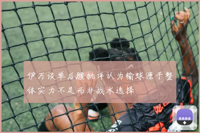 伊万谈单后腰批评认为输球源于整体实力不足而非战术选择