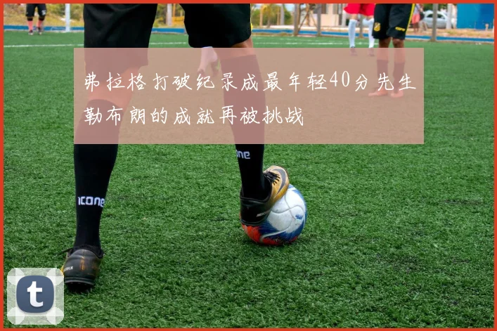 弗拉格打破纪录成最年轻40分先生勒布朗的成就再被挑战