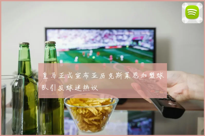 皇马正式宣布亚历克斯莱恩加盟球队引发球迷热议