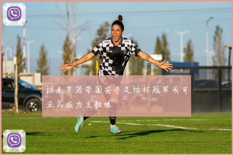 拉米罗若带国安夺足协杯冠军或可正式成为主教练