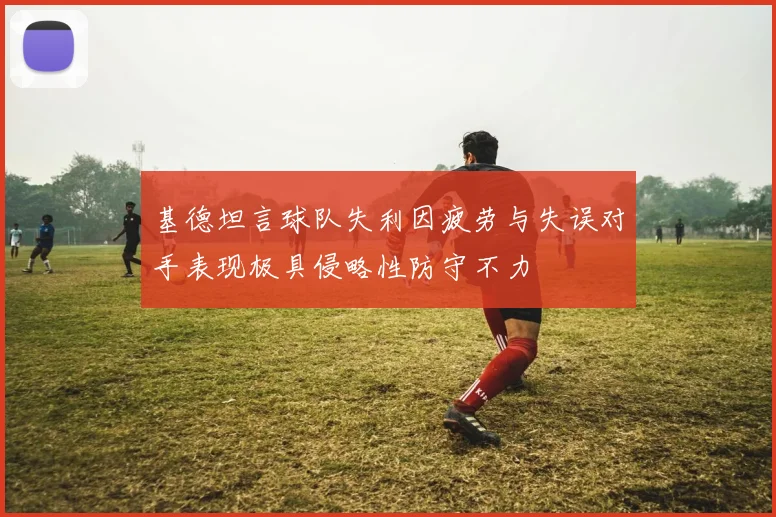 基德坦言球队失利因疲劳与失误对手表现极具侵略性防守不力