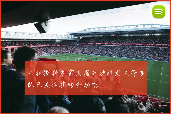 卡拉斯科冬窗或离开沙特尤文等多队已关注其转会动态