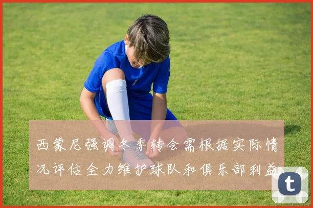 西蒙尼强调冬季转会需根据实际情况评估全力维护球队和俱乐部利益