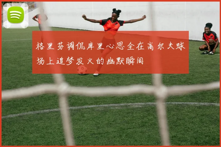 格里芬调侃库里心思全在高尔夫球场上追梦发火的幽默瞬间