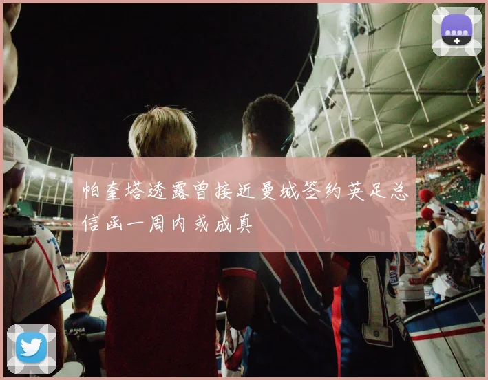 帕奎塔透露曾接近曼城签约英足总信函一周内或成真