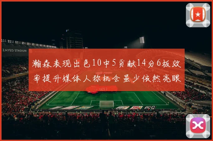 瀚森表现出色10中5贡献14分6板效率提升媒体人称机会虽少依然亮眼