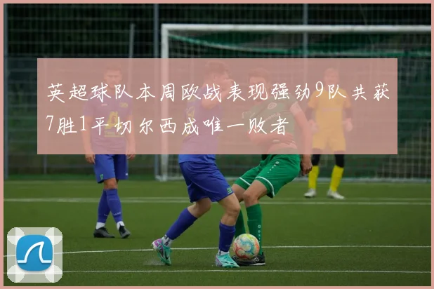 英超球队本周欧战表现强劲9队共获7胜1平切尔西成唯一败者