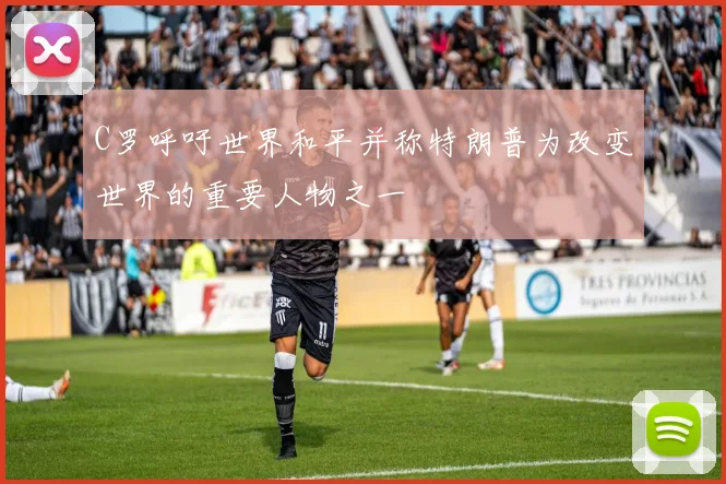 C罗呼吁世界和平并称特朗普为改变世界的重要人物之一