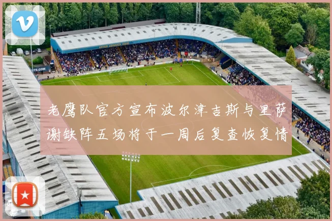 老鹰队官方宣布波尔津吉斯与里萨谢缺阵五场将于一周后复查恢复情况