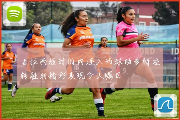 吉拉西短时间内连入两球助多特逆转胜利精彩表现令人瞩目