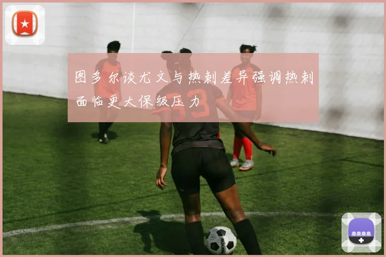 图多尔谈尤文与热刺差异强调热刺面临更大保级压力
