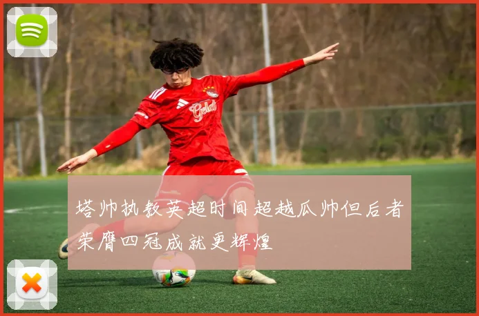 塔帅执教英超时间超越瓜帅但后者荣膺四冠成就更辉煌