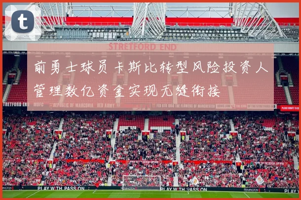 前勇士球员卡斯比转型风险投资人管理数亿资金实现无缝衔接