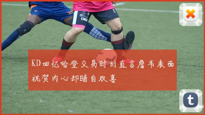 KD回忆哈登交易时刻直言詹韦表面祝贺内心却暗自欢喜