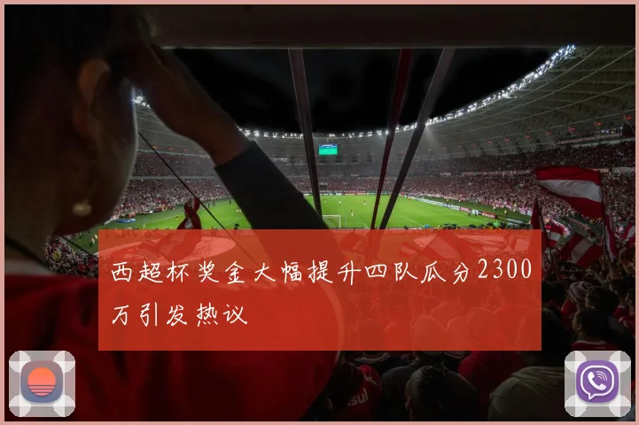 西超杯奖金大幅提升四队瓜分2300万引发热议