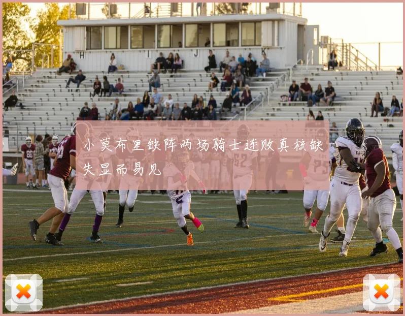 小莫布里缺阵两场骑士连败真核缺失显而易见