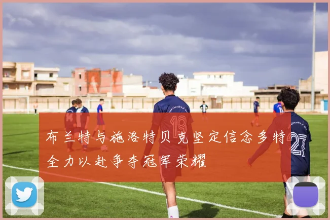 布兰特与施洛特贝克坚定信念多特全力以赴争夺冠军荣耀