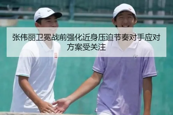 张伟丽卫冕战前强化近身压迫节奏对手应对方案受关注 | xingkong